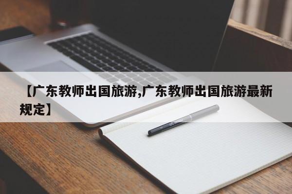 【广东教师出国旅游,广东教师出国旅游最新规定】