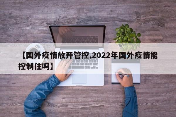 【国外疫情放开管控,2022年国外疫情能控制住吗】