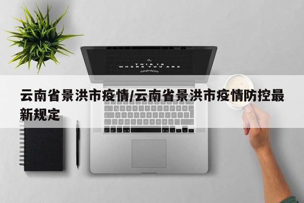 云南省景洪市疫情/云南省景洪市疫情防控最新规定