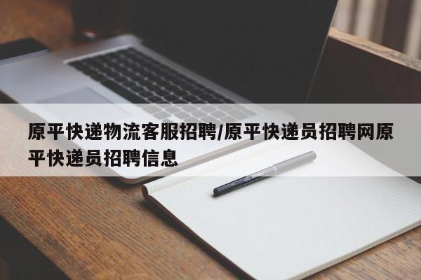 原平快递物流客服招聘/原平快递员招聘网原平快递员招聘信息