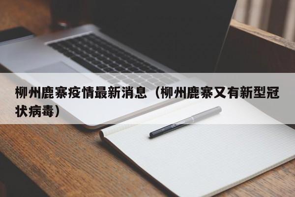 柳州鹿寨疫情最新消息(柳州鹿寨又有新型冠状病毒)
