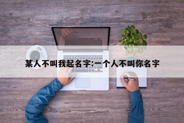 某人不叫我起名字:一个人不叫你名字