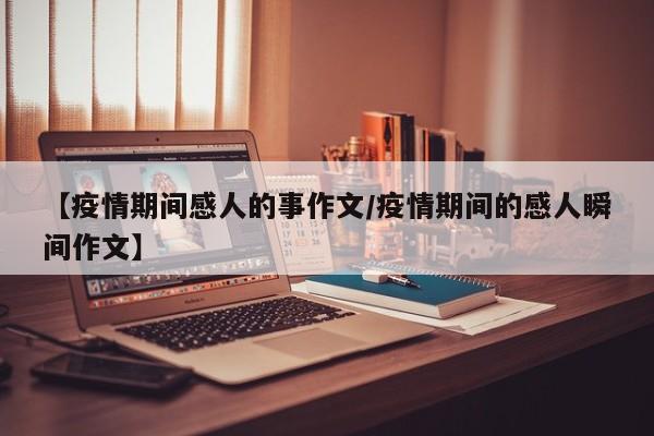 【疫情期间感人的事作文/疫情期间的感人瞬间作文】