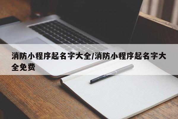 消防小程序起名字大全/消防小程序起名字大全免费