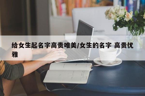给女生起名字高贵唯美/女生的名字 高贵优雅