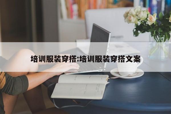 培训服装穿搭:培训服装穿搭文案