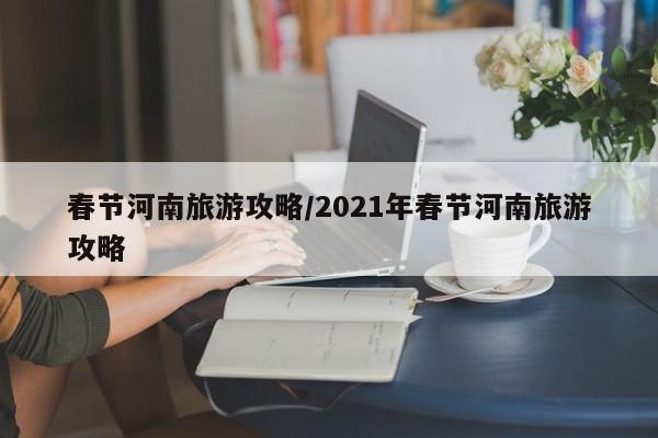 春节河南旅游攻略/2021年春节河南旅游攻略