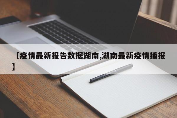 【疫情最新报告数据湖南,湖南最新疫情播报】