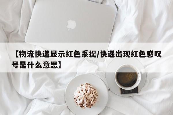 【物流快递显示红色系提/快递出现红色感叹号是什么意思】