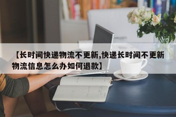 【长时间快递物流不更新,快递长时间不更新物流信息怎么办如何退款】