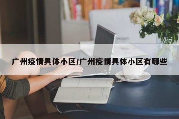 广州疫情具体小区/广州疫情具体小区有哪些