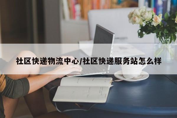 社区快递物流中心/社区快递服务站怎么样
