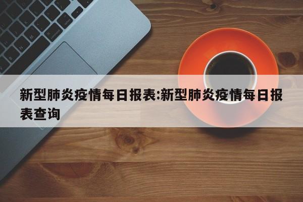 新型肺炎疫情每日报表:新型肺炎疫情每日报表查询