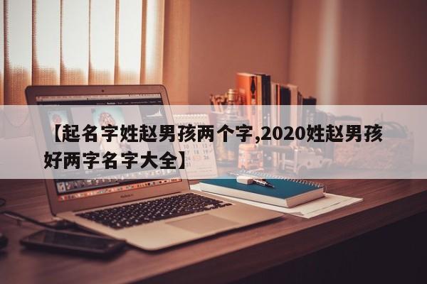 【起名字姓赵男孩两个字,2020姓赵男孩好两字名字大全】