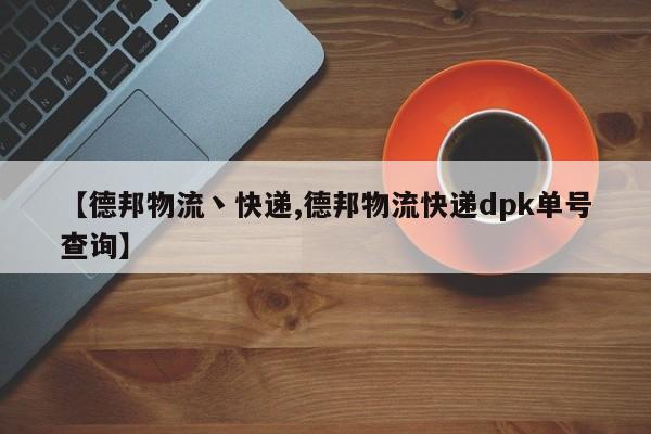 【德邦物流丶快递,德邦物流快递dpk单号查询】