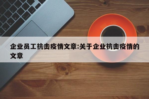 企业员工抗击疫情文章:关于企业抗击疫情的文章