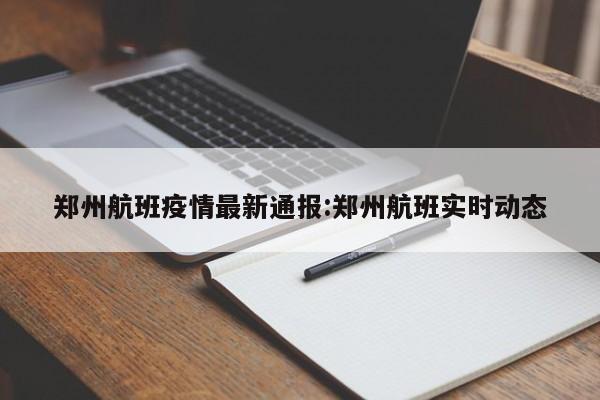 郑州航班疫情最新通报:郑州航班实时动态