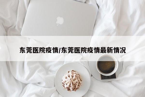 东莞医院疫情/东莞医院疫情最新情况