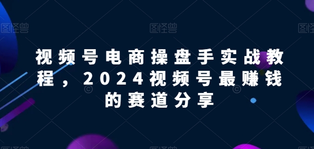 视频号电商实战教程，2024视频号最赚钱的赛道分享</div>
<p class=