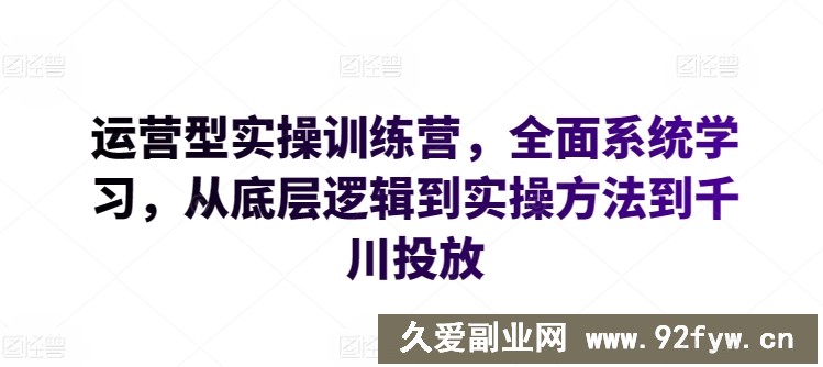 运营型实操训练营，全面系统学习，从底层逻辑到实操方法到千川投放