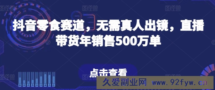 抖音零食赛道，无需真人出镜，直播带货年销售500万单【揭秘】