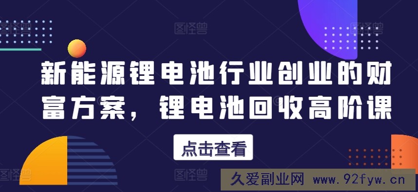 新能源锂电池行业创业的财富方案，锂电池回收高阶课