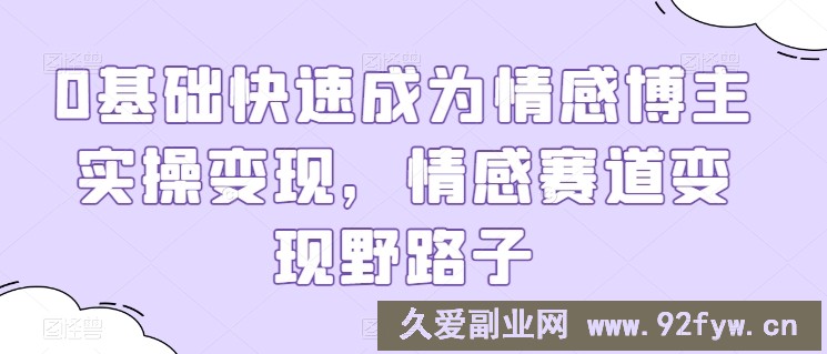 0基础快速成为情感博主实操变现，情感赛道变现野路子