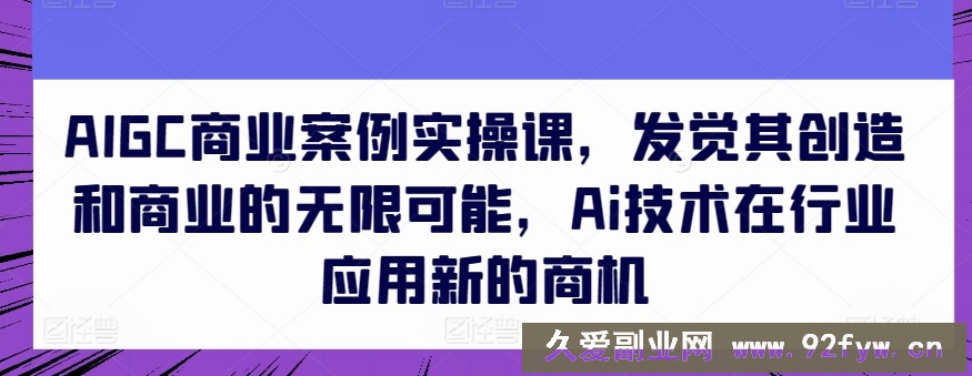 AIGC商业案例实操课，发觉其创造和商业的无限可能，Ai技术在行业应用新的商机