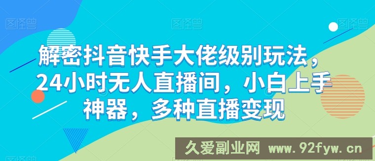 解密抖音快手大佬级别玩法，24小时无人直播间，小白上手神器，多种直播变现【揭秘】