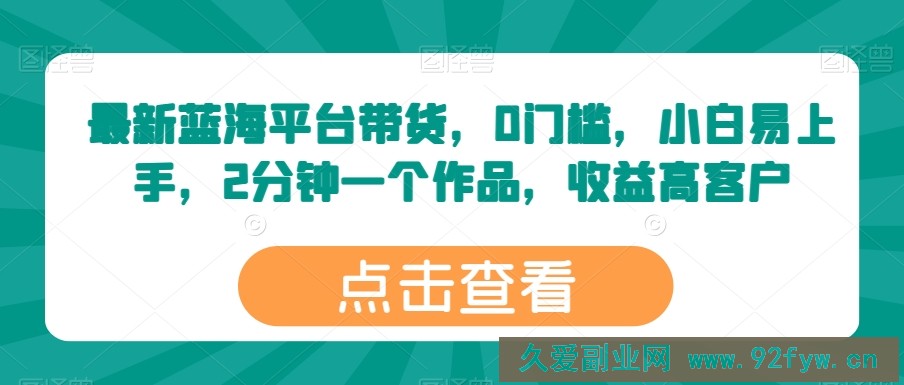 最新蓝海平台带货，0门槛，小白易上手，2分钟一个作品，收益高【揭秘】