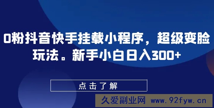 0粉抖音快手挂载小程序，超级变脸玩法，新手小白日入300+【揭秘】