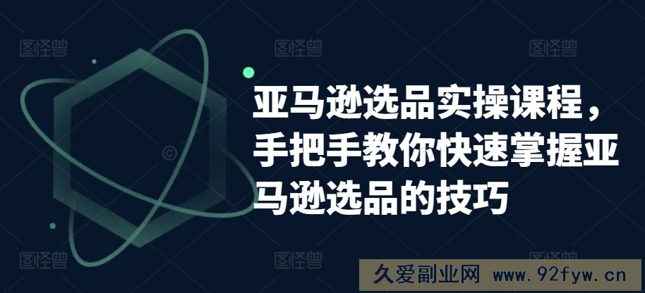 亚马逊选品实操课程，手把手教你快速掌握亚马逊选品的技巧