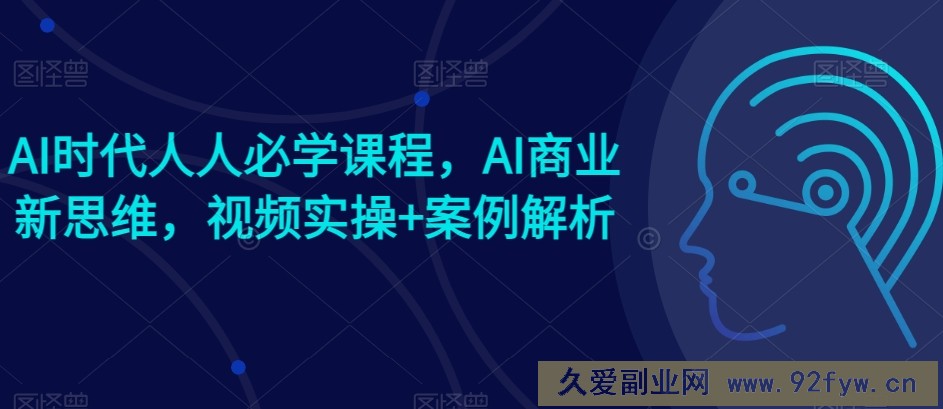 AI时代人人必学课程，AI商业新思维，视频实操+案例解析【赠AI商业爆款案例】