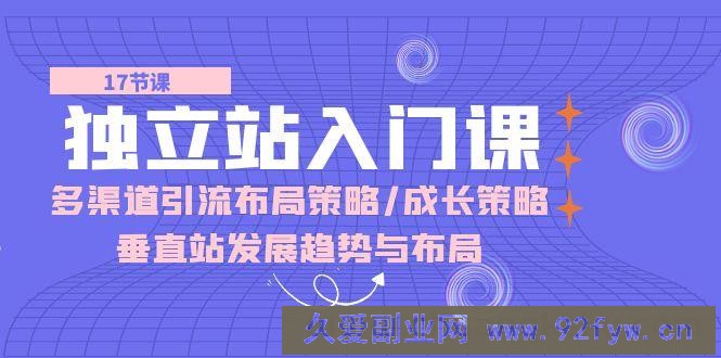 （10549期）独立站 入门课：多渠道 引流布局策略/成长策略/垂直站发展趋势与布局-就爱副业网