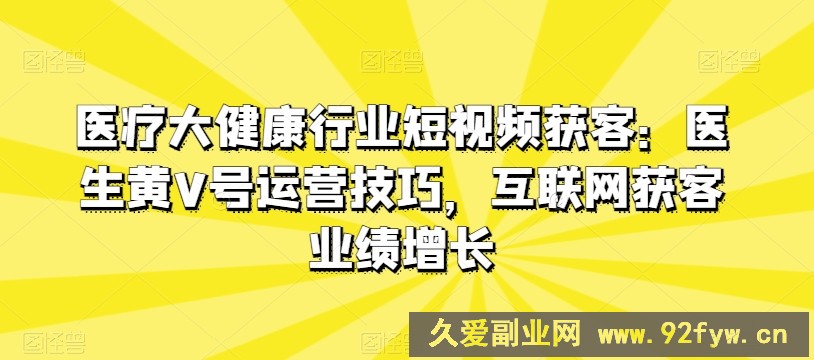 医疗大健康行业短视频获客：医生黄V号运营技巧，互联网获客业绩增长