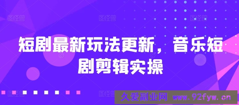 短剧最新玩法更新，音乐短剧剪辑实操【揭秘】