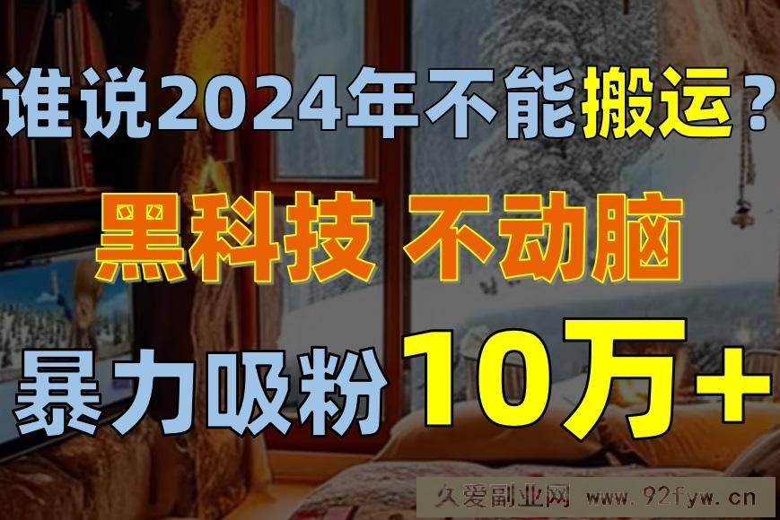 （10634期）谁说2024年不能搬运？只动手不动脑，自媒体平台单月暴力涨粉10000+-就爱副业网