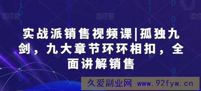 实战派销售视频课|孤独九剑，九大章节环环相扣，全面讲解销售