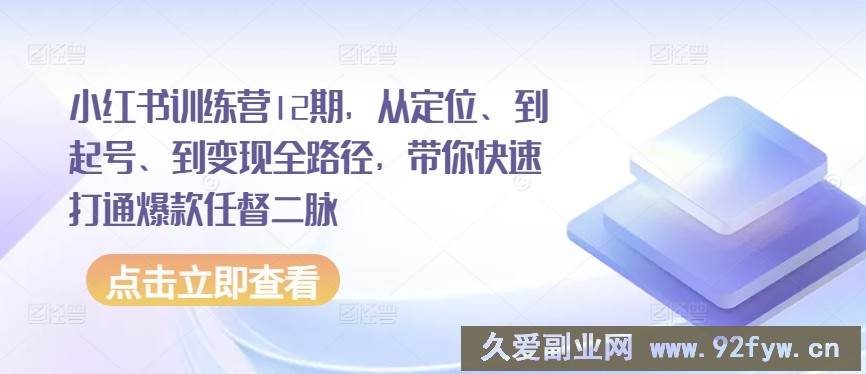 小红书训练营12期，从定位、到起号、到变现全路径，带你快速打通爆款任督二脉