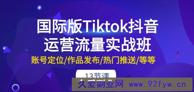 国际版Tiktok抖音运营流量实战班：账号定位/作品发布/热门推送/等等-13节