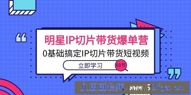 （10732期）明星IP切片带货爆单营，0基础搞定IP切片带货短视频（69节课）-就爱副业网