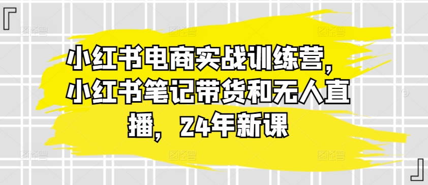 小红书电商实战训练营，小红书笔记带货和无人直播，24年新课