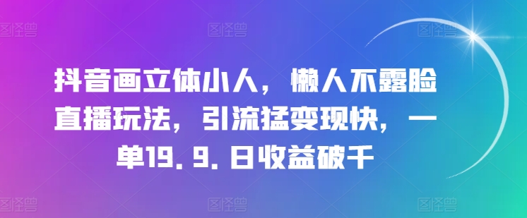 抖音画立体小人，懒人不露脸直播玩法，引流猛变现快，一单1..日收益破千【揭秘】