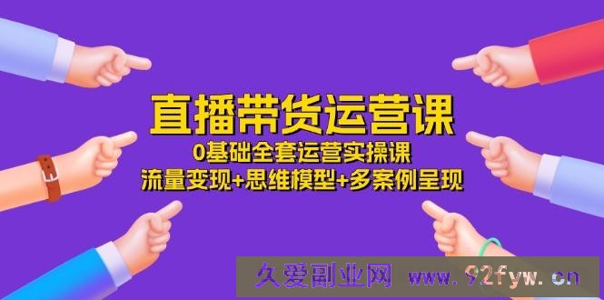 （11513期）直播带货运营课，0基础全套运营实操课 流量变现+思维模型+多案例呈现-34节