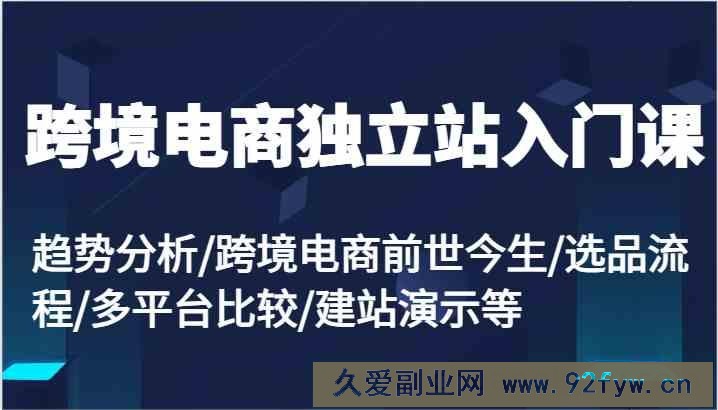 跨境电商独立站入门课：趋势分析/跨境电商前世今生/选品流程/多平台比较/建站演示等-就爱副业网