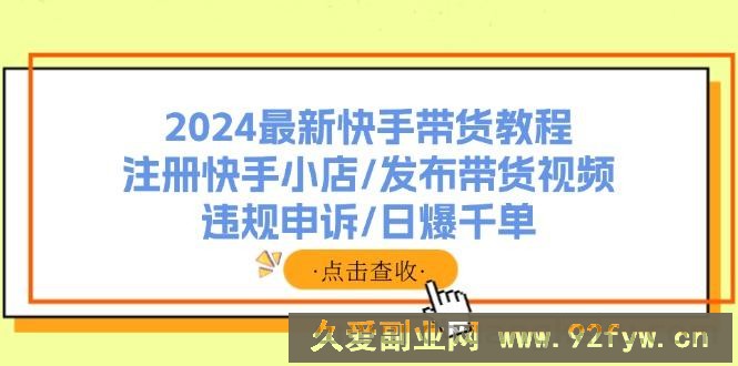 （11938期）2024最新快手带货教程：注册快手小店/发布带货视频/违规申诉/日爆千单