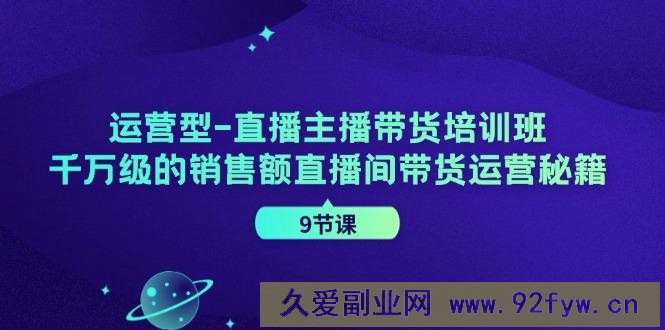 （11974期）运营型-直播主播带货培训班，千万级的销售额直播间带货运营秘籍（9节课）