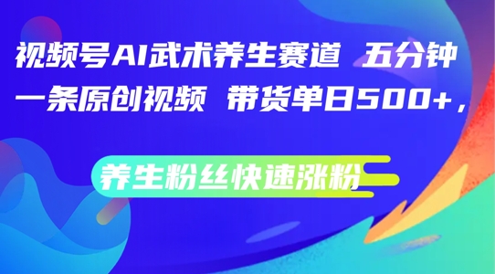 视频号AI武术养生赛道，五分钟一条原创视频，带货单日几张，养生粉丝快速涨粉【揭秘】