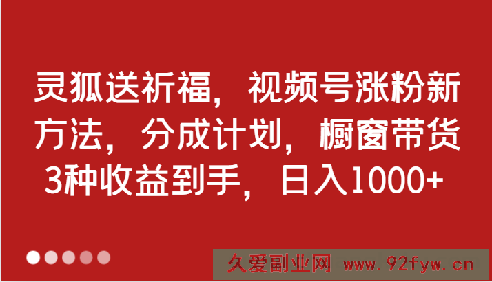 灵狐送祈福，视频号涨粉新方法，分成计划，橱窗带货 3种收益到手，日入1000+