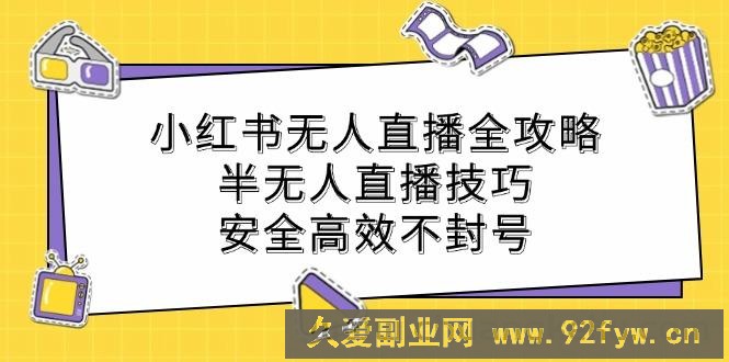 （12702期）小红书无人直播全攻略：半无人直播技巧，安全高效不封号